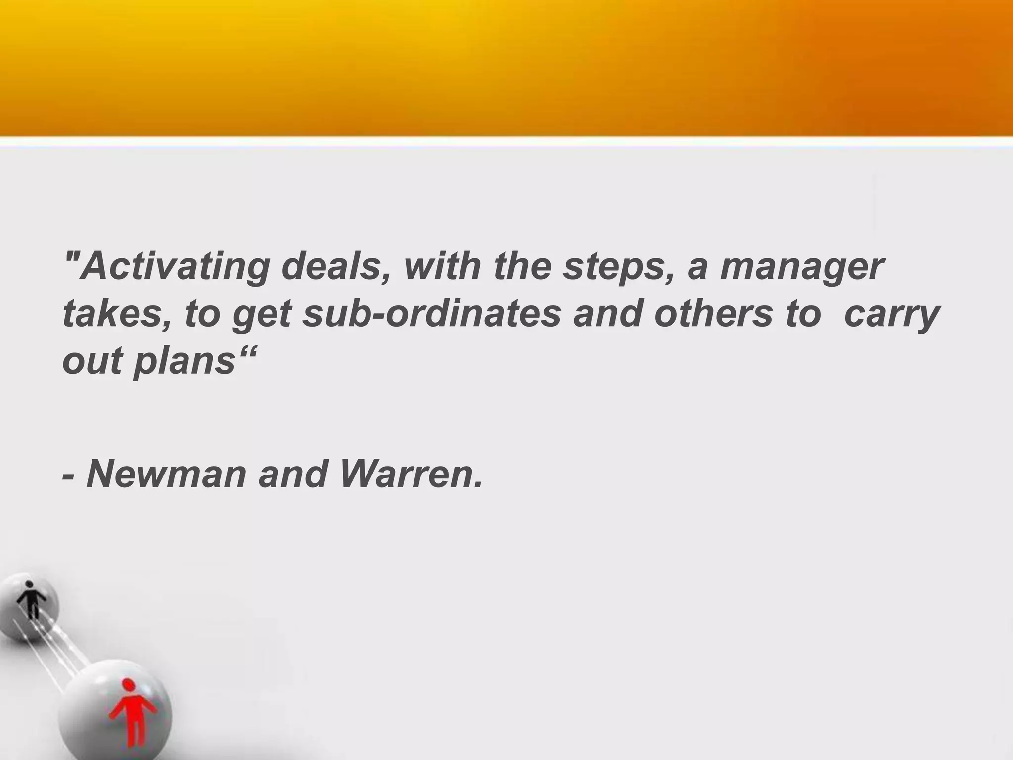 "Activating deals, with the steps, a manager
takes, to get sub-ordinates and others to carry
out plans“
- Newman and Warren.
 