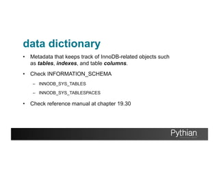 data dictionary
•  Metadata that keeps track of InnoDB-related objects such
as tables, indexes, and table columns.
•  Check INFORMATION_SCHEMA
–  INNODB_SYS_TABLES
–  INNODB_SYS_TABLESPACES
•  Check reference manual at chapter 19.30
 