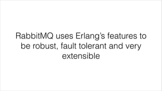 RabbitMQ uses Erlang’s features to
be robust, fault tolerant and very
extensible

 