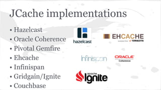 JCache implementations
• Hazelcast
• Oracle Coherence
• Pivotal Gemfire
• Ehcache
• Infinispan
• Gridgain/Ignite
• Couchbase
 