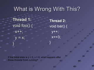What is Wrong With This? Thread 1: void foo() { x++; y = x; } Thread 2: void bar() { y++; x+=3; } If the initial state is y = 0, x = 6, what happens after these threads finish running? 