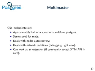 Our implementation:
Approximately half of a speed of standalone postgres;
Same speed for reads;
Deals with nodes autorecovery;
Deals with network partitions (debugging right now).
Can work as an extension (if community accept XTM API in
core).
Multimaster
17
 