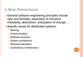 4. BASIC DESIGN ISSUES
 General software engineering principles include
rigor and formality, separation of concerns,
modularity, abstraction, anticipation of change, …
 Specific issues for distributed systems:
 Naming
 Communication
 Software structure
 System architecture
 Workload allocation
 Consistency maintenance
32
 