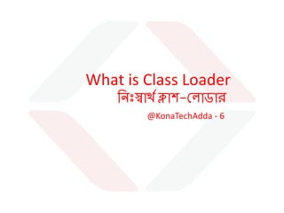 @KonaTechAdda - 6
What is Class Loader
ন িঃস্বার্থ ক্লাশ-ল াডার
Md Imran Hasan Hira
Software Engineer
Kona Software Lab Ltd.
http://bd.linkedin.com/in/imranhasanhira
https://www.linkedin.com/company/kona-software-lab-ltd-
 