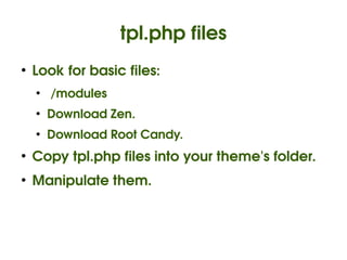 tpl.php files
    ●
        Look for basic files:
        ●
             /modules
        ●
            Download Zen.
        ●
            Download Root Candy.
    ●
        Copy tpl.php files into your theme's folder.
    ●
        Manipulate them.



                                 
 