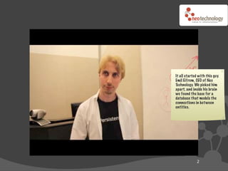 It all started with this guy.
Emil Eifrem, CEO of Neo
Technology. We picked him
apart, and inside his brain
we found the base for a
database that models the
connections in bet ween
entities.




              2
 