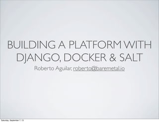 BUILDING A PLATFORM WITH
DJANGO, DOCKER & SALT
Roberto Aguilar, roberto@baremetal.io
Saturday, September 7, 13
 