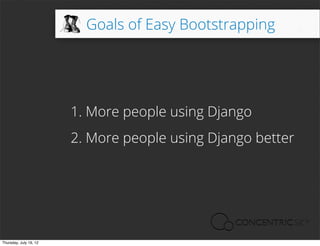 Goals of Easy Bootstrapping




                        1. More people using Django
                        2. More people using Django better




Thursday, July 19, 12
 