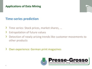 Applicationsof Data MiningTime-series predictionTime series: Stock prices, market shares, … Extrapolation of future values Detection of newly arising trends like customer movements to other productsOwn experience: German print magazines 10