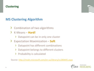ClusteringMS Clustering AlgorithmCombination of two algorithmsK-Means – Hard! Datapoint can be in only one clusterExpectation Maximization – SoftDatapoint has different combinationsDatapoint belongs to different clustersProbability is calculated56Source: http://msdn.microsoft.com/en-us/library/cc280445.aspx