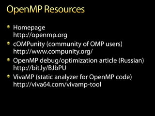 Homepage
http://openmp.org
cOMPunity (community of OMP users)
http://www.compunity.org/
OpenMP debug/optimization article (Russian)
http://bit.ly/BJbPU
VivaMP (static analyzer for OpenMP code)
http://viva64.com/vivamp-tool
 