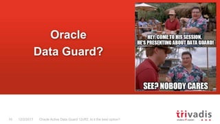 Oracle Active Data Guard 12cR2. Is it the best option?10 12/2/2017
Oracle
Data Guard?
 
