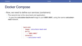 Docker Compose
• Now, we need to define our services (containers)
• The second one is the Java back end application.
• It uses the calculator-back-end image in port 8081:8081, using the same calculator-
net2 network.
27/09/2021 Docker 59
 
