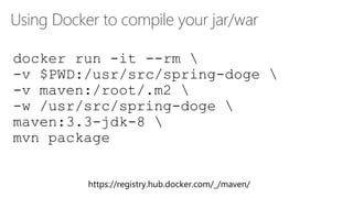 Using Docker to compile your jar/war
https://registry.hub.docker.com/_/maven/
docker run -it --rm 
-v $PWD:/usr/src/spring-doge 
-v maven:/root/.m2 
-w /usr/src/spring-doge 
maven:3.3-jdk-8 
mvn package
 
