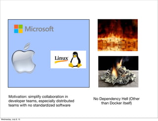 No Dependency Hell (Other
than Docker itself)
Motivation: simplify collaboration in
developer teams, especially distributed
teams with no standardized software
Wednesday, July 8, 15
 