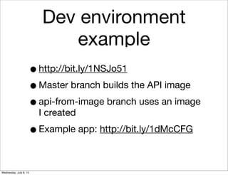 Dev environment
example
•http://bit.ly/1NSJo51
•Master branch builds the API image
•api-from-image branch uses an image
I created
•Example app: http://bit.ly/1dMcCFG
Wednesday, July 8, 15
 