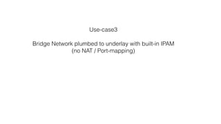 Use-case3
Bridge Network plumbed to underlay with built-in IPAM 
(no NAT / Port-mapping)
 