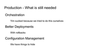 Production - What is still needed
Orchestration
Yim sucked because we tried to do this ourselves
Better Deployments
With rollbacks
Configuration Management
We have things to hide
 