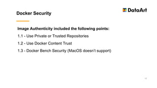 Docker Security
17
Image Authenticity included the following points:
1.1 - Use Private or Trusted Repositories
1.2 - Use Docker Content Trust
1.3 - Docker Bench Security (MacOS doesn’t support)
 