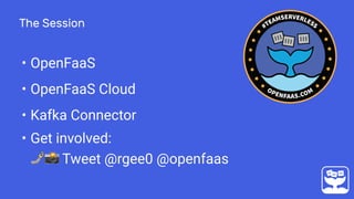 The Session
• OpenFaaS 
• OpenFaaS Cloud 
• Kafka Connector
• Get involved:
!" Tweet @rgee0 @openfaas
 