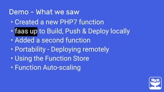 Demo - What we saw
• Created a new PHP7 function
• faas up to Build, Push & Deploy locally
• Added a second function
• Portability - Deploying remotely
• Using the Function Store
• Function Auto-scaling
 