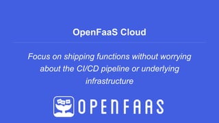 OpenFaaS Cloud
Focus on shipping functions without worrying
about the CI/CD pipeline or underlying
infrastructure
 