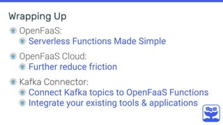 Wrapping Up
OpenFaaS:
Serverless Functions Made Simple
OpenFaaS Cloud:
Further reduce friction
Kafka Connector:
Connect Kafka topics to OpenFaaS Functions
Integrate your existing tools & applications
 
