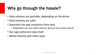 Why go through the hassle?
• Data volumes are portable, depending on the driver
• Data volumes are safer
• Separates the app containers from data
• Production can use a data volume, dev can use a host volume
• Our app containers stay small
• Works directly with other tools
ZendCon, October 2016 43
 