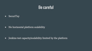 Be careful
● SecuriTay
● No horizontal platform scalability
● Jenkins test capacity/scalability limited by the platform
 