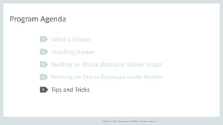 Copyright	 ©	2017, Oracle	and/or	 its	affiliates.	 All	 rights	 reserved.	 	|
Program	Agenda
What	is	Docker
Installing	Docker
Building	an	Oracle	Database	Docker	image
Running	an	Oracle	Database	inside	Docker
Tips	and	Tricks
1
2
3
4
5
 