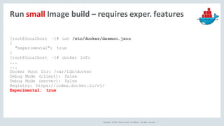 Copyright	 ©	2017, Oracle	and/or	 its	affiliates.	 All	 rights	 reserved.	 	|
Run	small Image	build	– requires	exper.	features
[root@localhost ~]# cat /etc/docker/daemon.json
{
"experimental": true
}
[root@localhost ~]# docker info
...
...
Docker Root Dir: /var/lib/docker
Debug Mode (client): false
Debug Mode (server): false
Registry: https://index.docker.io/v1/
Experimental: true
 