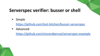 Serverspec verifier: busser or shell
▸ Simple
https://github.com/test-kitchen/busser-serverspec
▸ Advanced
https://github.com/vincentbernat/serverspec-example
 