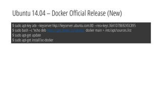 Ubuntu 14.04 – Docker Official Release (New)
$ sudo apt-key adv –keyserverhkp://keyserver.ubuntu.com:80 –recv-keys36A1D7869245C895
$ sudo bash –c “echo deb https://get.docker.io/ubuntu docker main > /etc/apt/sources.list
$ sudo apt-get update
$ sudo apt-get installlxc-docker
 