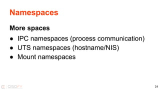 Namespaces
More spaces
● IPC namespaces (process communication)
● UTS namespaces (hostname/NIS)
● Mount namespaces
24
 