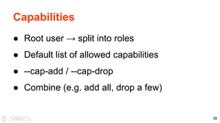 Capabilities
● Root user → split into roles
● Default list of allowed capabilities
● --cap-add / --cap-drop
● Combine (e.g. add all, drop a few)
28
 