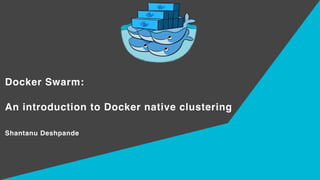 Docker Swarm:
An introduction to Docker native clustering
Shantanu Deshpande
 