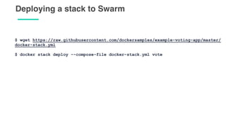 Deploying a stack to Swarm
$ wget https://raw.githubusercontent.com/dockersamples/example-voting-app/master/
docker-stack.yml
$ docker stack deploy --compose-file docker-stack.yml vote
 