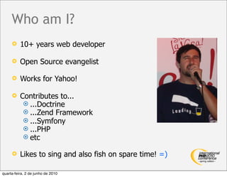 Who am I?
         10+ years web developer

         Open Source evangelist

         Works for Yahoo!

         Contributes to...
            ...Doctrine
            ...Zend Framework
            ...Symfony
            ...PHP
            etc

         Likes to sing and also fish on spare time! =)

quarta-feira, 2 de junho de 2010
 