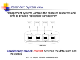 EECE 411: Design of Distributed Software Applications
Reminder: System view
Management system: Controls the allocated resources and
aims to provide replication transparency
Consistency model: contract between the data store and
the clients
 