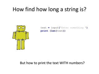 How find how long a string is?
text = input("Enter something ")
print (len(text))
But how to print the text WITH numbers?
 