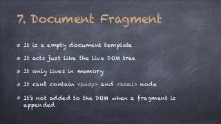 7. Document Fragment 
It is a empty document template 
It acts just like the live DOM tree 
It only lives in memory 
It can’t contain <body> and <html> node 
It’s not added to the DOM when a fragment is 
appended 
 