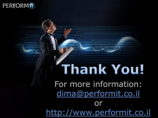 For more information:
   dima@performit.co.il
            or
http://www.performit.co.il
 