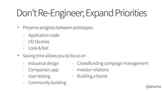 • Preserve progress between prototypes
- Application code
- I/O libraries
- Look & feel
• Saving time allows you to focus on
- Industrial design
- Companion app
- User testing
- Community building
Don’tRe-Engineer;ExpandPriorities
- Crowdfunding campaign management
- Investor relations
- Building a brand
@kinoma
 