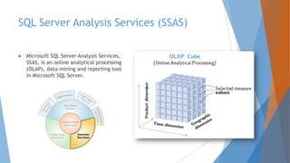 SQL Server Analysis Services (SSAS)
 Microsoft SQL Server Analysis Services,
SSAS, is an online analytical processing
(OLAP), data mining and reporting tool
in Microsoft SQL Server.
 