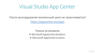 Visual Studio App Center
После выкладывания жизненный цикл не заканчивается!
https://appcenter.ms/apps
Нужно установить
 Microsoft.AppCenter.Analytics
 Microsoft.AppCenter.Crashes
 
