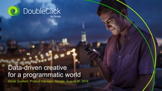 Data-driven creative
for a programmatic world
Derek Dunfield, Product Manager, Google. August 30, 2016
 