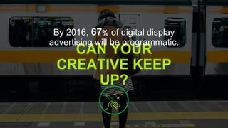 CAN YOUR
CREATIVE KEEP
UP?
By 2016, 67% of digital display
advertising will be programmatic.
 