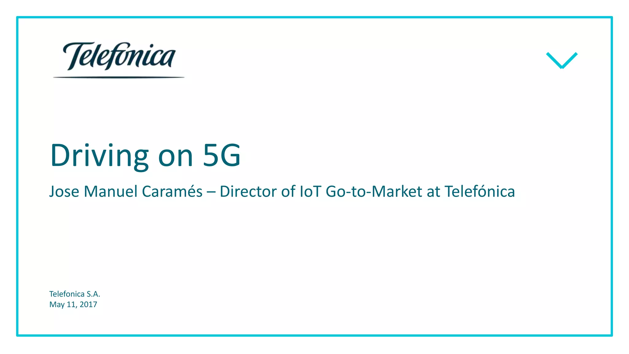 Driving on 5G
Jose Manuel Caramés – Director of IoT Go-to-Market at Telefónica
Telefonica S.A.
May 11, 2017
