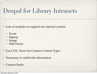Drupal for Library Intranets

✤   Lots of modules to support our internal content

    ✤   Event
    ✤   Signup
    ✤   Image
    ✤   Web Forms

✤   Use CCK, Views for Custom Content Types

✤   Taxonomy to subdivide information

✤   Custom Feeds
 