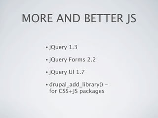 MORE AND BETTER JS

   • jQuery   1.3

   • jQuery   Forms 2.2

   • jQuery   UI 1.7

   • drupal_add_library()   -
    for CSS+JS packages
 